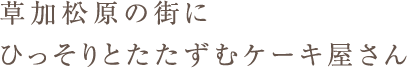 草加松原の街にひっそりとたたずむケーキ屋さん